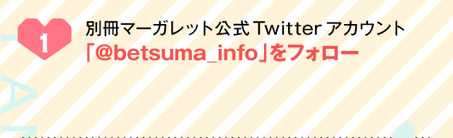１、別冊マーガレット公式Twitterアカウント「@betsuma_info」をフォロー