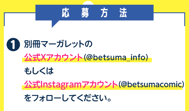 応募方法／別冊マーガレット公式Xアカウント(@betsuma_info)もしくは公式Instagramアカウント(@betsumacomic)をフォローしてください。