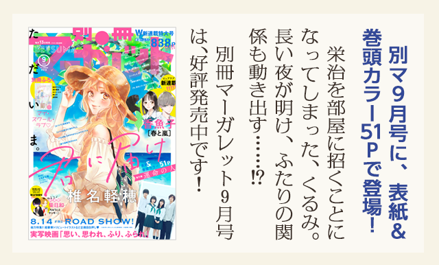 別マ9月号に、表紙＆巻頭カラー51Pで登場！　栄治を部屋に招くことになってしまった、くるみ。長い夜が明け、ふたりの関係も動き出す……⁉　別冊マーガレット9月号は、好評発売中です！