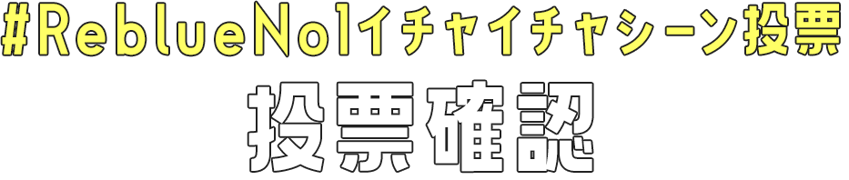 #ReblueNo1イチャイチャシーン投票確認