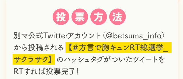 投票方法：別マ公式Twitterアカウント（＠betsuma_info）から投稿される【＃方言で胸キュンRT総選挙_サクラサク】のハッシュタグがついたツイートをRTすれば投票完了！